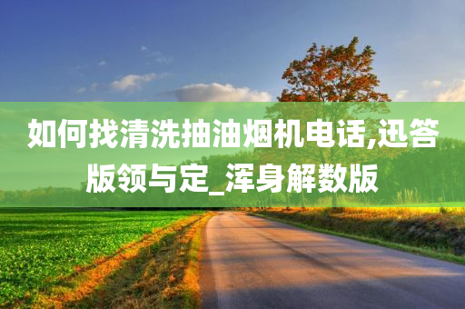 如何找清洗抽油烟机电话,迅答版领与定_浑身解数版