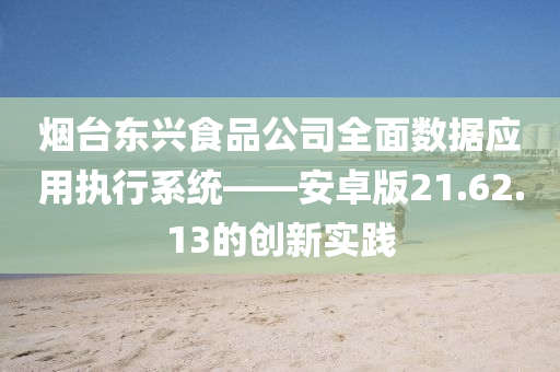 烟台东兴食品公司全面数据应用执行系统——安卓版21.62.13的创新实践