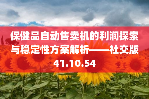 保健品自动售卖机的利润探索与稳定性方案解析——社交版41.10.54