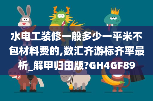 水电工装修一般多少一平米不包材料费的,数汇齐游标齐率最析_解甲归田版?GH4GF89