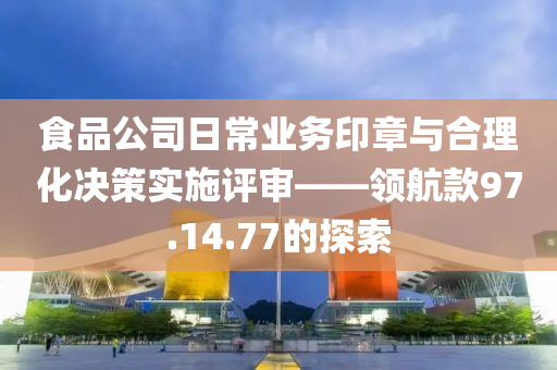 食品公司日常业务印章与合理化决策实施评审——领航款97.14.77的探索