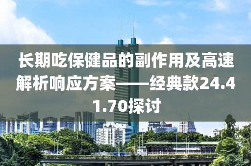 长期吃保健品的副作用及高速解析响应方案——经典款24.41.70探讨