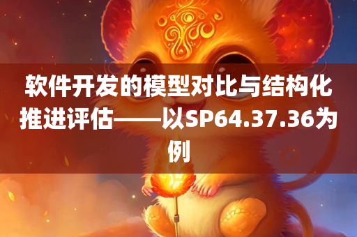 软件开发的模型对比与结构化推进评估——以SP64.37.36为例