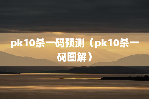 pk10杀一码预测（pk10杀一码图解）