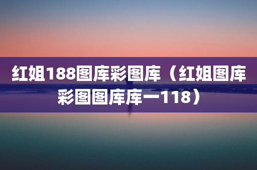 红姐188图库彩图库（红姐图库彩图图库库一118）