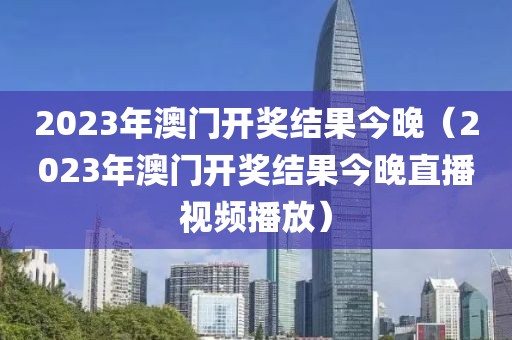 2023年澳门开奖结果今晚（2023年澳门开奖结果今晚直播视频播放）