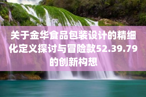 关于金华食品包装设计的精细化定义探讨与冒险款52.39.79的创新构想