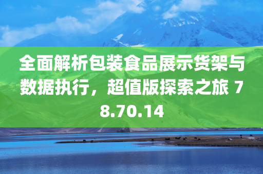 全面解析包装食品展示货架与数据执行，超值版探索之旅 78.70.14