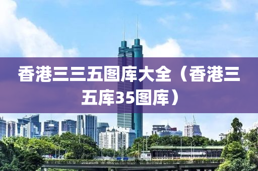 香港三三五图库大全（香港三五库35图库）