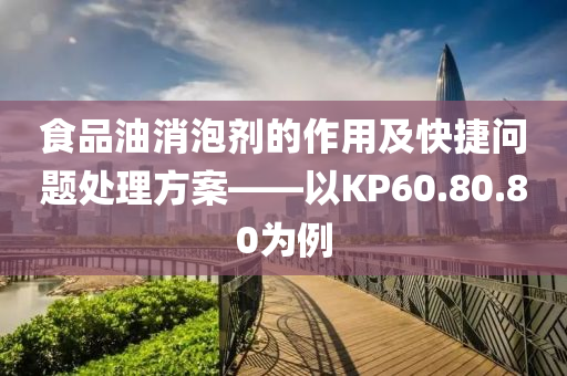 食品油消泡剂的作用及快捷问题处理方案——以KP60.80.80为例