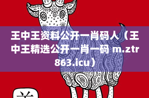 王中王资料公开一肖码人（王中王精选公开一肖一码 m.ztr863.icu）