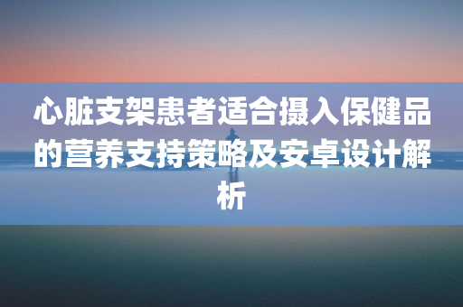 心脏支架患者适合摄入保健品的营养支持策略及安卓设计解析