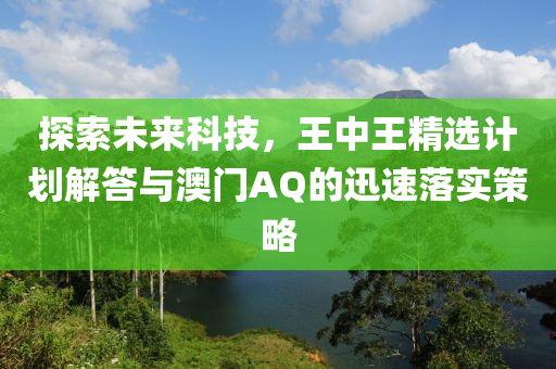 探索未来科技，王中王精选计划解答与澳门AQ的迅速落实策略