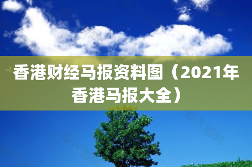 香港财经马报资料图（2021年香港马报大全）