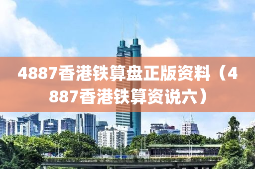 4887香港铁算盘正版资料（4887香港铁算资说六）