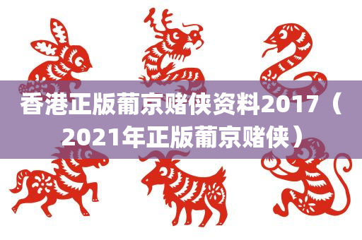 香港正版葡京赌侠资料2017（2021年正版葡京赌侠）