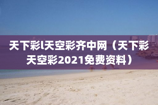 天下彩l天空彩齐中网（天下彩天空彩2021免费资料）