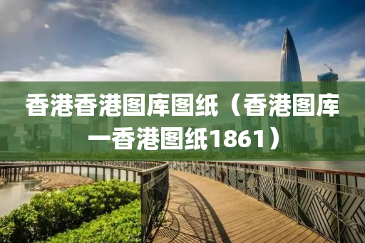 香港香港图库图纸（香港图库一香港图纸1861）