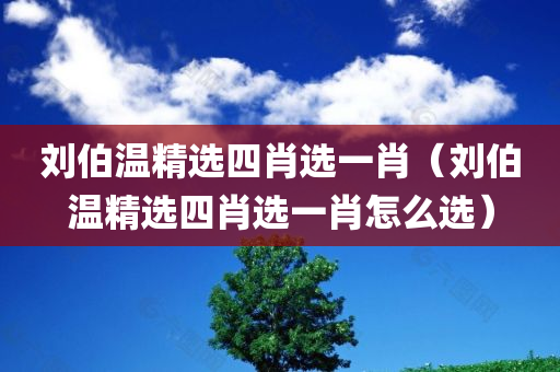 刘伯温精选四肖选一肖（刘伯温精选四肖选一肖怎么选）