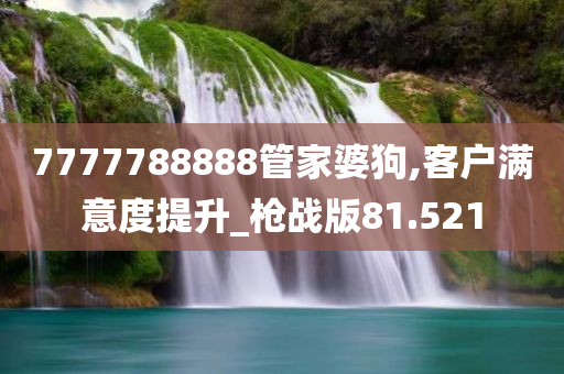 7777788888管家婆狗,客户满意度提升_枪战版81.521