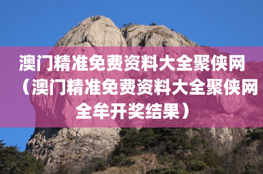 澳门精准免费资料大全聚侠网（澳门精准免费资料大全聚侠网全牟开奖结果）