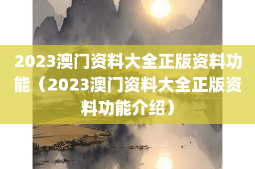 2023澳门资料大全正版资料功能（2023澳门资料大全正版资料功能介绍）