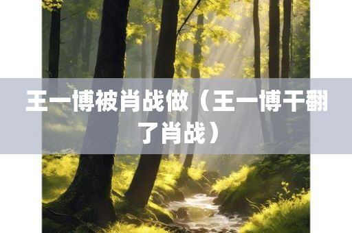 王一博被肖战做（王一博干翻了肖战）