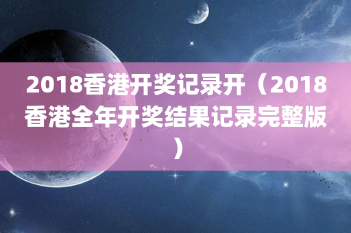 2018香港开奖记录开（2018香港全年开奖结果记录完整版）