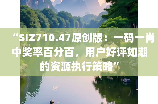 “SIZ710.47原创版：一码一肖中奖率百分百，用户好评如潮的资源执行策略”