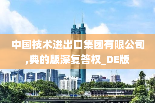 中国技术进出口集团有限公司,典的版深复答权_DE版