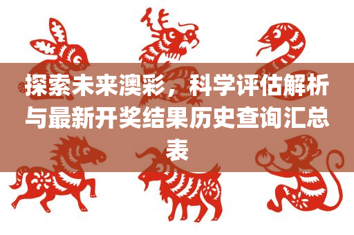 探索未来澳彩，科学评估解析与最新开奖结果历史查询汇总表