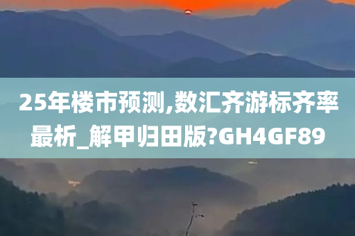 25年楼市预测,数汇齐游标齐率最析_解甲归田版?GH4GF89