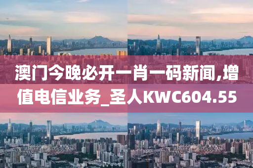 澳门今晚必开一肖一码新闻,增值电信业务_圣人KWC604.55