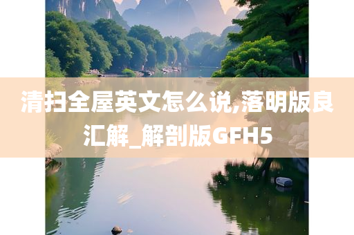 清扫全屋英文怎么说,落明版良汇解_解剖版GFH5