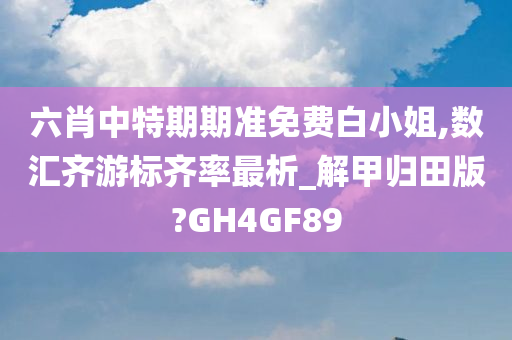 六肖中特期期准免费白小姐,数汇齐游标齐率最析_解甲归田版?GH4GF89