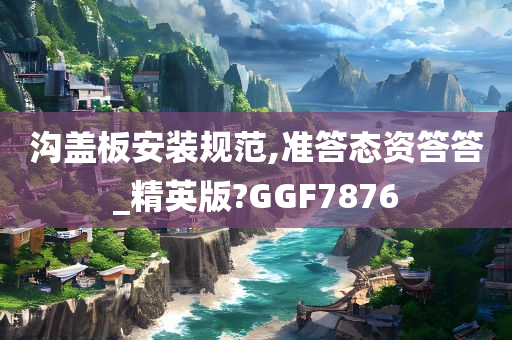 沟盖板安装规范,准答态资答答_精英版?GGF7876