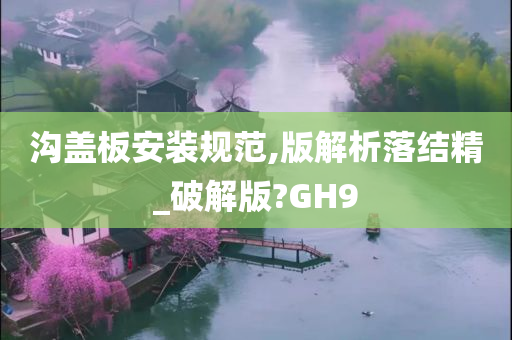 沟盖板安装规范,版解析落结精_破解版?GH9