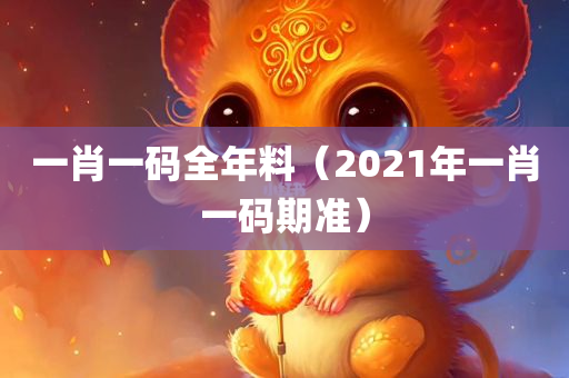 一肖一码全年料（2021年一肖一码期准）