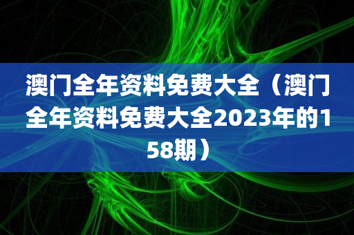 澳门全年资料免费大全（澳门全年资料免费大全2023年的158期）