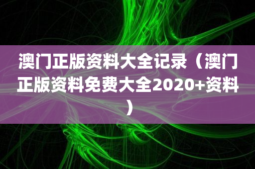 澳门正版资料大全记录（澳门正版资料免费大全2020+资料）