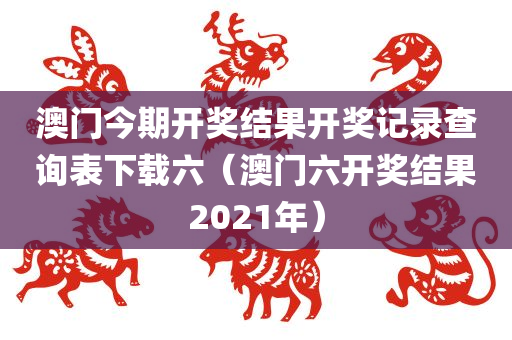 澳门今期开奖结果开奖记录查询表下载六（澳门六开奖结果2021年）