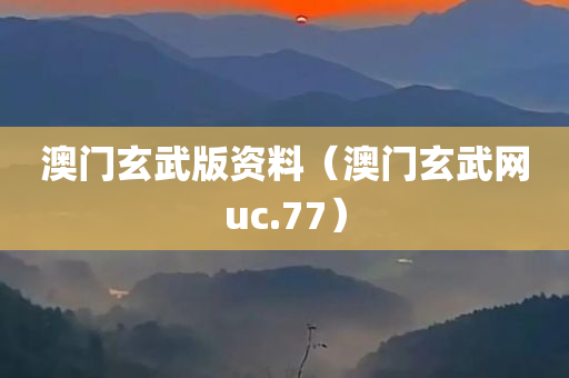 澳门玄武版资料（澳门玄武网uc.77）