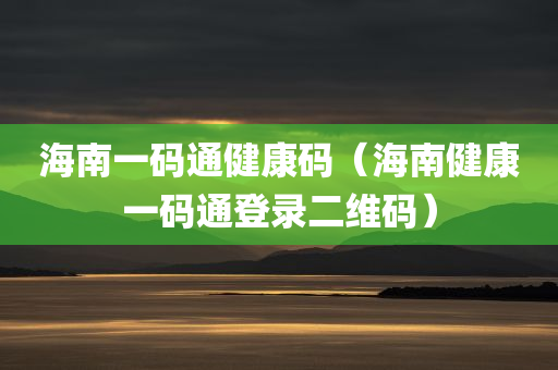 海南一码通健康码（海南健康一码通登录二维码）