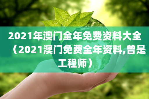 2021年澳门全年免费资料大全（2021澳门免费全年资料,曾是工程师）