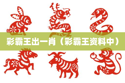 彩霸王出一肖（彩霸王资料中）