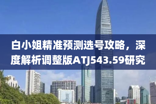 白小姐精准预测选号攻略，深度解析调整版ATJ543.59研究