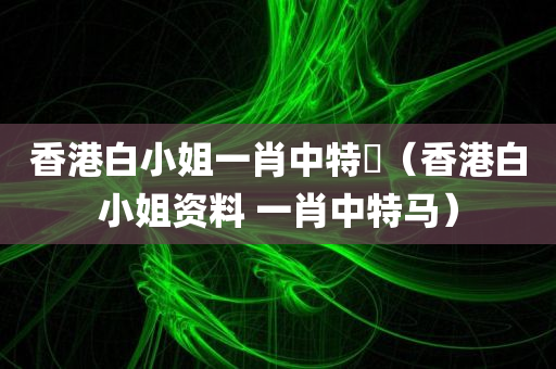 香港白小姐一肖中特駌（香港白小姐资料 一肖中特马）