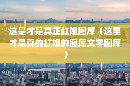 这是才是真正红姐图库（这里才是真的红姐的图库文字图库）