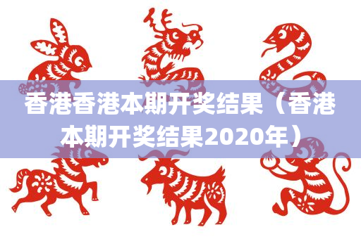 香港香港本期开奖结果（香港本期开奖结果2020年）