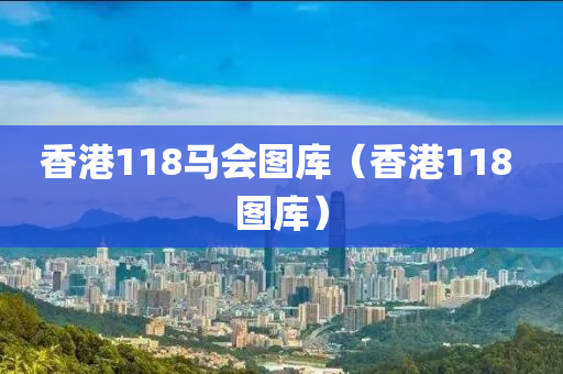 香港118马会图库（香港118 图库）